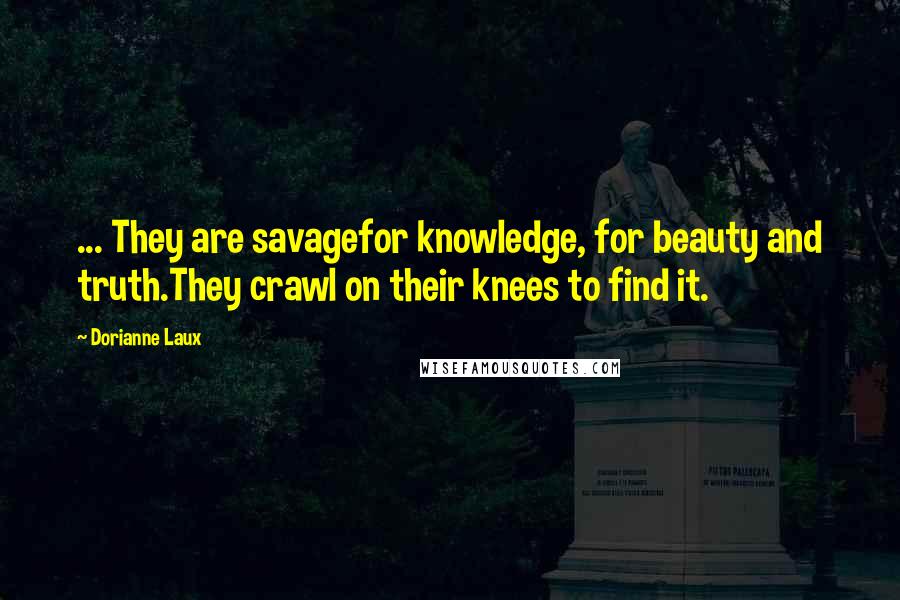 Dorianne Laux Quotes: ... They are savagefor knowledge, for beauty and truth.They crawl on their knees to find it.