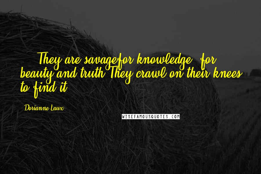 Dorianne Laux Quotes: ... They are savagefor knowledge, for beauty and truth.They crawl on their knees to find it.