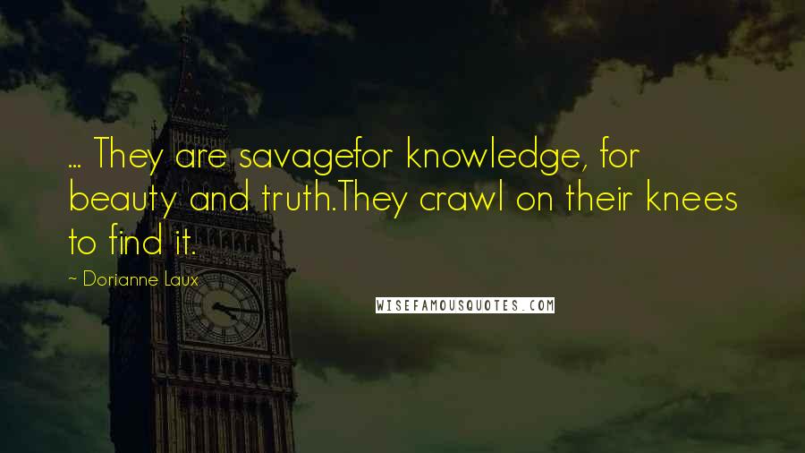 Dorianne Laux Quotes: ... They are savagefor knowledge, for beauty and truth.They crawl on their knees to find it.