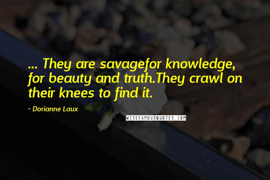 Dorianne Laux Quotes: ... They are savagefor knowledge, for beauty and truth.They crawl on their knees to find it.