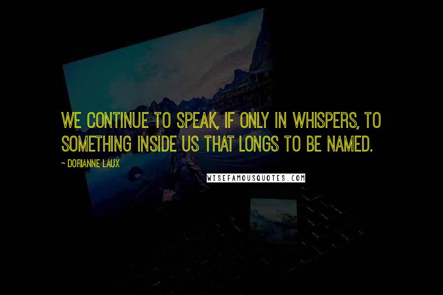 Dorianne Laux Quotes: We continue to speak, if only in whispers, to something inside us that longs to be named.