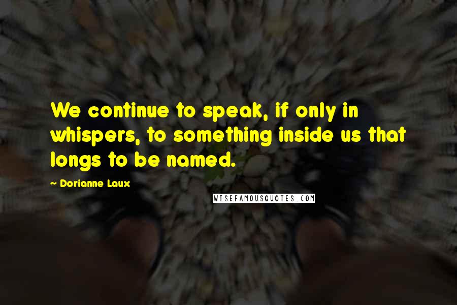 Dorianne Laux Quotes: We continue to speak, if only in whispers, to something inside us that longs to be named.