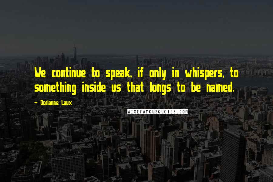 Dorianne Laux Quotes: We continue to speak, if only in whispers, to something inside us that longs to be named.