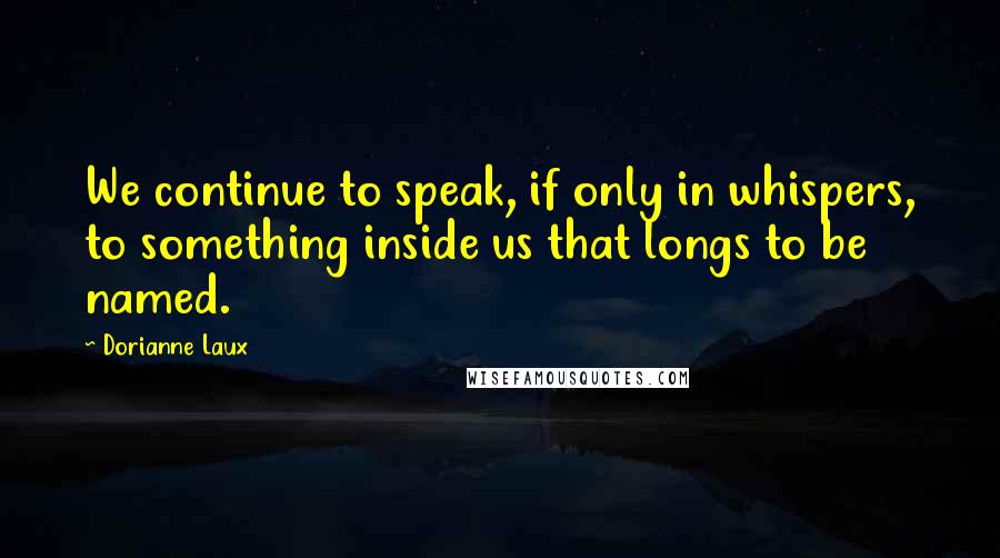 Dorianne Laux Quotes: We continue to speak, if only in whispers, to something inside us that longs to be named.