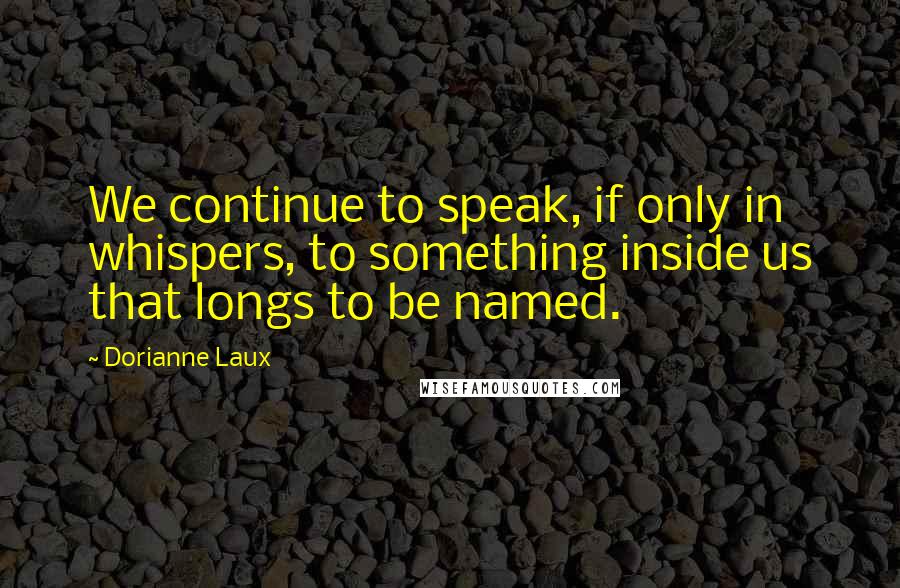 Dorianne Laux Quotes: We continue to speak, if only in whispers, to something inside us that longs to be named.