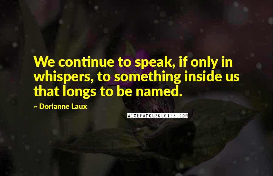 Dorianne Laux Quotes: We continue to speak, if only in whispers, to something inside us that longs to be named.