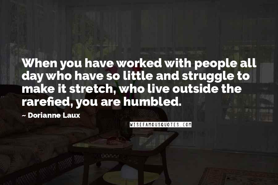 Dorianne Laux Quotes: When you have worked with people all day who have so little and struggle to make it stretch, who live outside the rarefied, you are humbled.