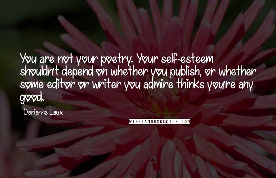 Dorianne Laux Quotes: You are not your poetry. Your self-esteem shouldn't depend on whether you publish, or whether some editor or writer you admire thinks you're any good.