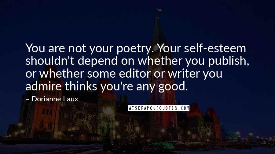 Dorianne Laux Quotes: You are not your poetry. Your self-esteem shouldn't depend on whether you publish, or whether some editor or writer you admire thinks you're any good.