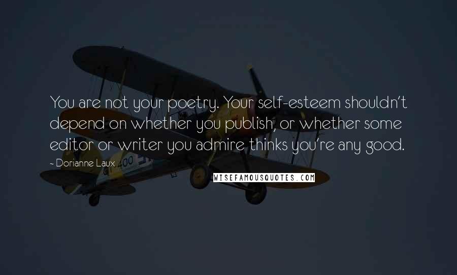 Dorianne Laux Quotes: You are not your poetry. Your self-esteem shouldn't depend on whether you publish, or whether some editor or writer you admire thinks you're any good.