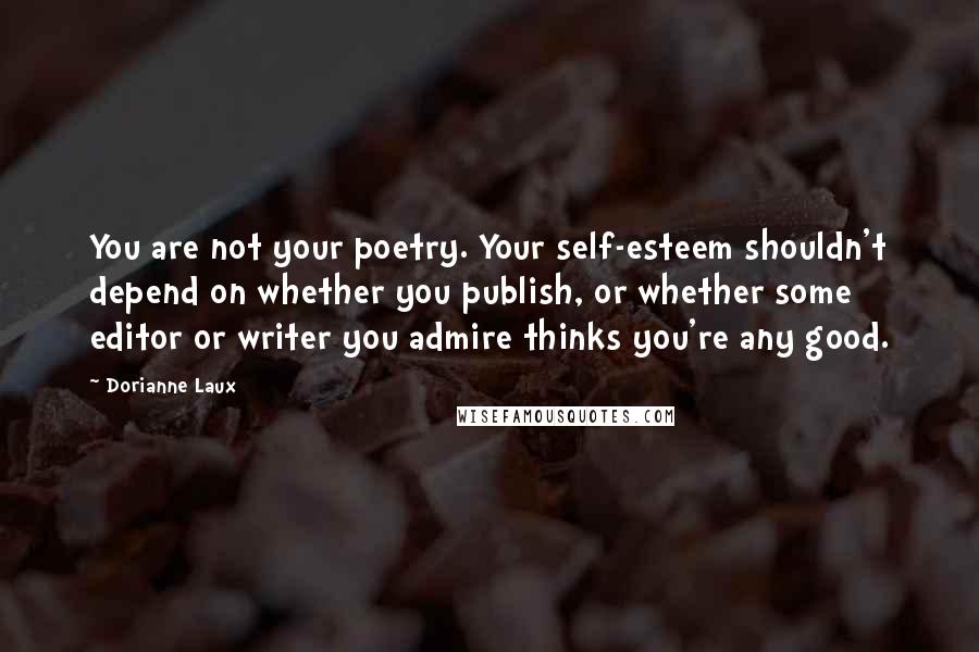 Dorianne Laux Quotes: You are not your poetry. Your self-esteem shouldn't depend on whether you publish, or whether some editor or writer you admire thinks you're any good.