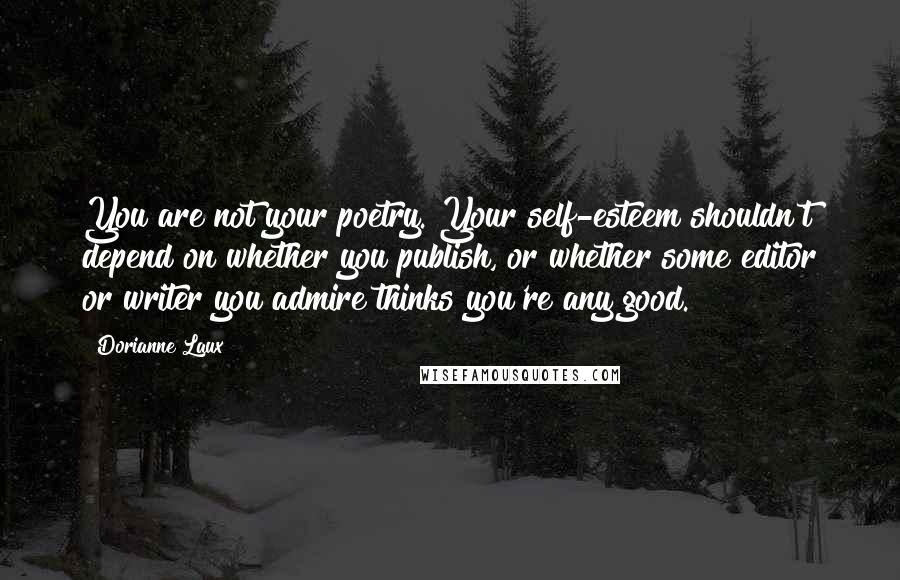 Dorianne Laux Quotes: You are not your poetry. Your self-esteem shouldn't depend on whether you publish, or whether some editor or writer you admire thinks you're any good.