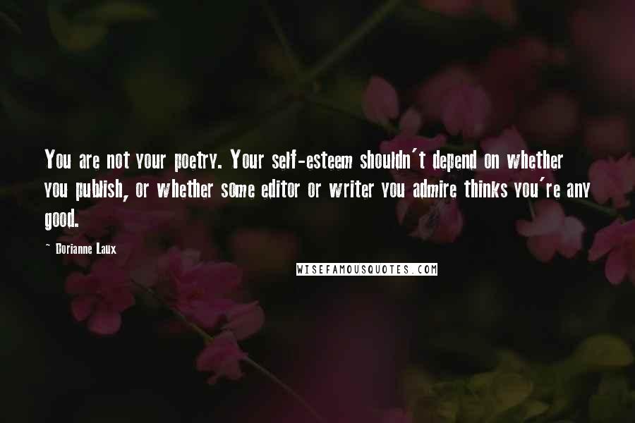 Dorianne Laux Quotes: You are not your poetry. Your self-esteem shouldn't depend on whether you publish, or whether some editor or writer you admire thinks you're any good.