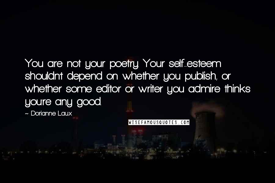 Dorianne Laux Quotes: You are not your poetry. Your self-esteem shouldn't depend on whether you publish, or whether some editor or writer you admire thinks you're any good.