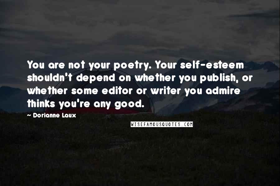 Dorianne Laux Quotes: You are not your poetry. Your self-esteem shouldn't depend on whether you publish, or whether some editor or writer you admire thinks you're any good.