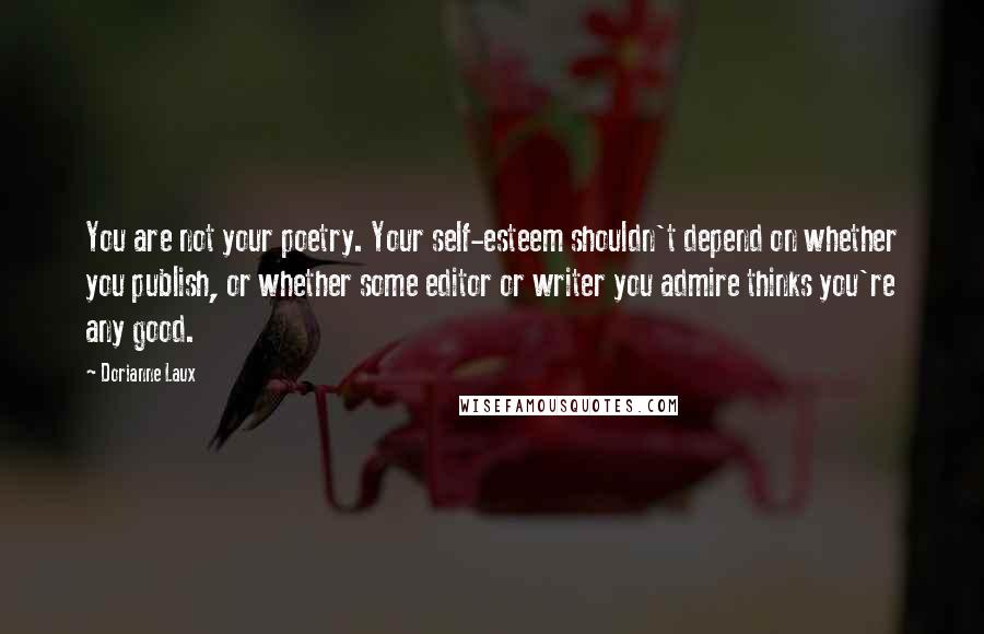 Dorianne Laux Quotes: You are not your poetry. Your self-esteem shouldn't depend on whether you publish, or whether some editor or writer you admire thinks you're any good.