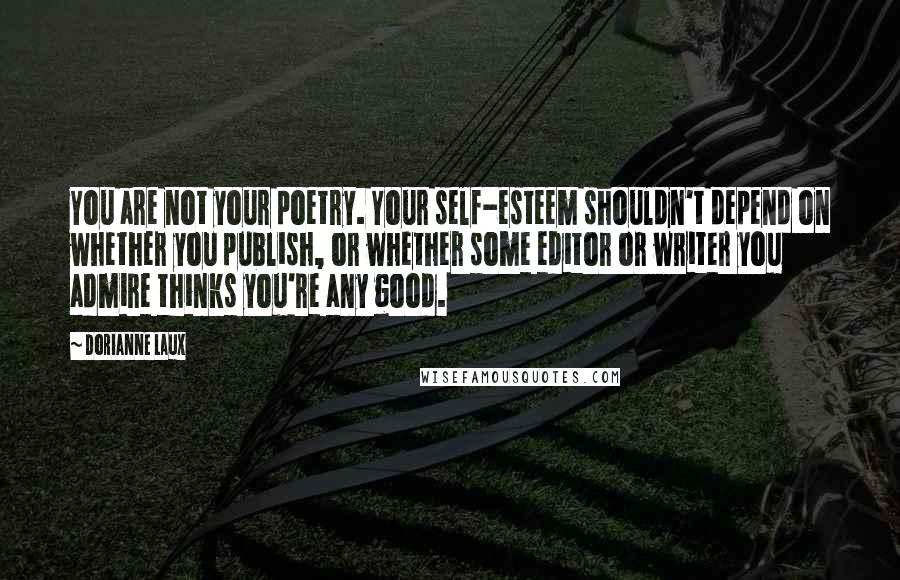 Dorianne Laux Quotes: You are not your poetry. Your self-esteem shouldn't depend on whether you publish, or whether some editor or writer you admire thinks you're any good.