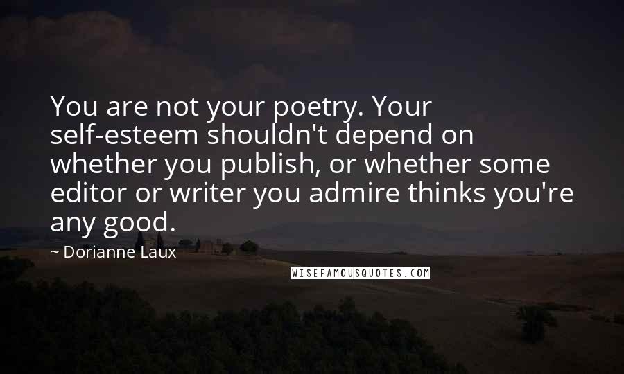 Dorianne Laux Quotes: You are not your poetry. Your self-esteem shouldn't depend on whether you publish, or whether some editor or writer you admire thinks you're any good.