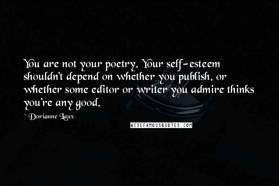 Dorianne Laux Quotes: You are not your poetry. Your self-esteem shouldn't depend on whether you publish, or whether some editor or writer you admire thinks you're any good.