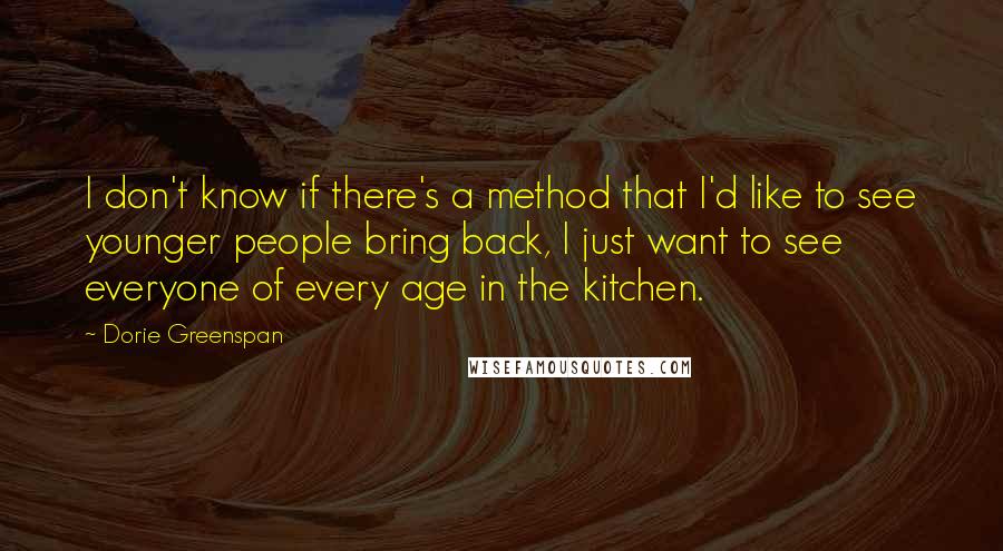 Dorie Greenspan Quotes: I don't know if there's a method that I'd like to see younger people bring back, I just want to see everyone of every age in the kitchen.