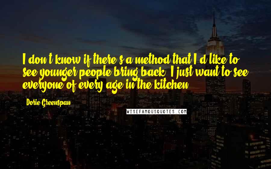 Dorie Greenspan Quotes: I don't know if there's a method that I'd like to see younger people bring back, I just want to see everyone of every age in the kitchen.