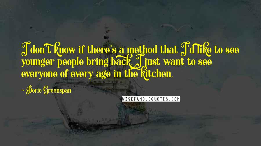 Dorie Greenspan Quotes: I don't know if there's a method that I'd like to see younger people bring back, I just want to see everyone of every age in the kitchen.