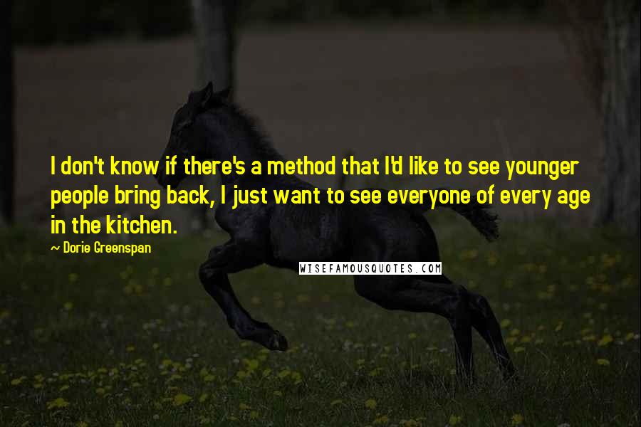 Dorie Greenspan Quotes: I don't know if there's a method that I'd like to see younger people bring back, I just want to see everyone of every age in the kitchen.