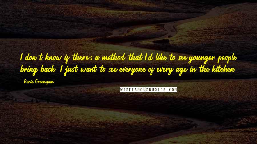 Dorie Greenspan Quotes: I don't know if there's a method that I'd like to see younger people bring back, I just want to see everyone of every age in the kitchen.