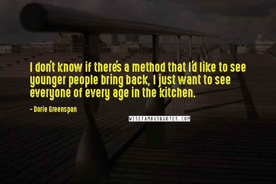 Dorie Greenspan Quotes: I don't know if there's a method that I'd like to see younger people bring back, I just want to see everyone of every age in the kitchen.