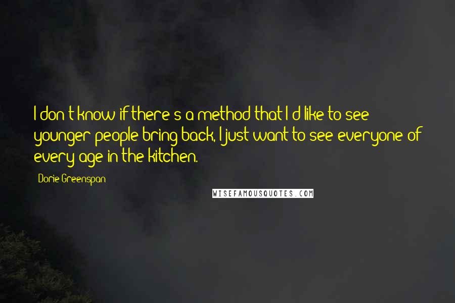 Dorie Greenspan Quotes: I don't know if there's a method that I'd like to see younger people bring back, I just want to see everyone of every age in the kitchen.