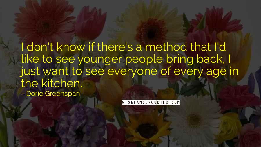 Dorie Greenspan Quotes: I don't know if there's a method that I'd like to see younger people bring back, I just want to see everyone of every age in the kitchen.