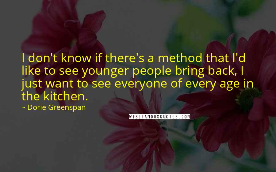 Dorie Greenspan Quotes: I don't know if there's a method that I'd like to see younger people bring back, I just want to see everyone of every age in the kitchen.