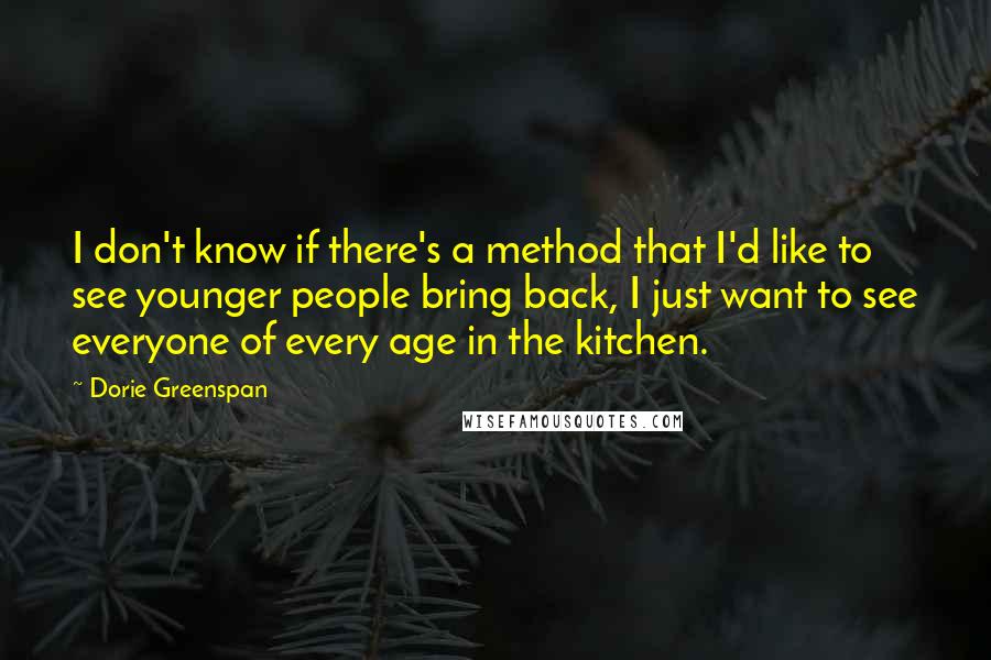 Dorie Greenspan Quotes: I don't know if there's a method that I'd like to see younger people bring back, I just want to see everyone of every age in the kitchen.