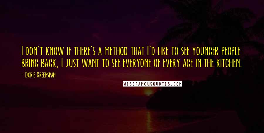 Dorie Greenspan Quotes: I don't know if there's a method that I'd like to see younger people bring back, I just want to see everyone of every age in the kitchen.