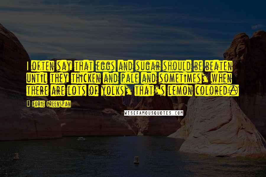 Dorie Greenspan Quotes: I often say that eggs and sugar should be beaten until they thicken and pale and sometimes, when there are lots of yolks, that's lemon colored.