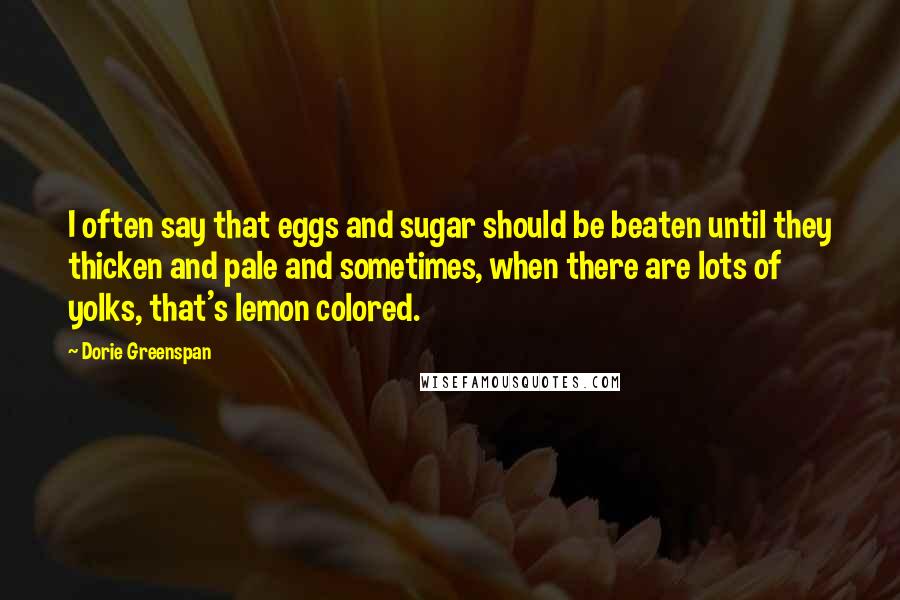 Dorie Greenspan Quotes: I often say that eggs and sugar should be beaten until they thicken and pale and sometimes, when there are lots of yolks, that's lemon colored.