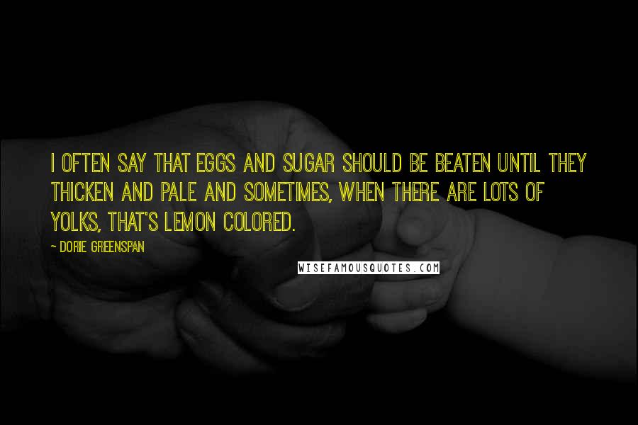 Dorie Greenspan Quotes: I often say that eggs and sugar should be beaten until they thicken and pale and sometimes, when there are lots of yolks, that's lemon colored.