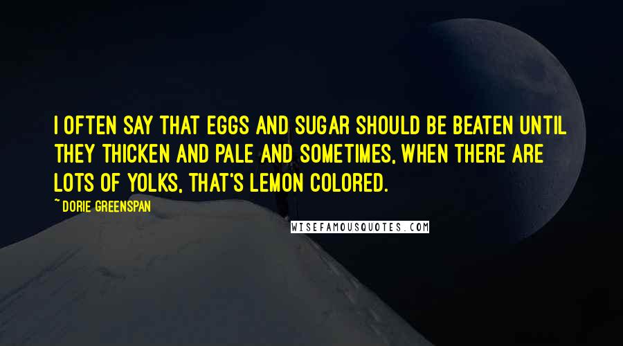 Dorie Greenspan Quotes: I often say that eggs and sugar should be beaten until they thicken and pale and sometimes, when there are lots of yolks, that's lemon colored.