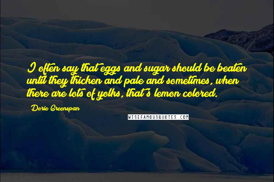 Dorie Greenspan Quotes: I often say that eggs and sugar should be beaten until they thicken and pale and sometimes, when there are lots of yolks, that's lemon colored.