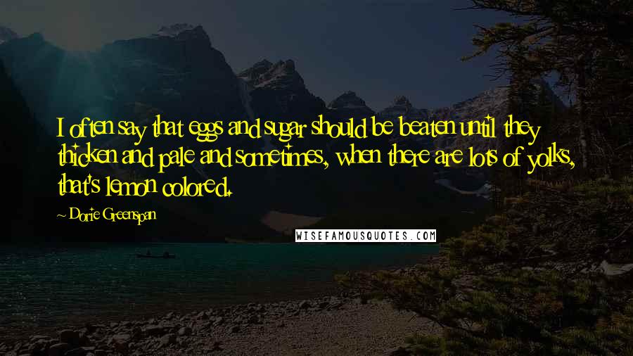 Dorie Greenspan Quotes: I often say that eggs and sugar should be beaten until they thicken and pale and sometimes, when there are lots of yolks, that's lemon colored.