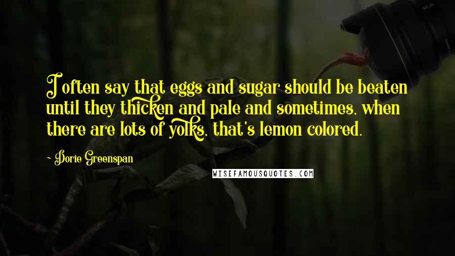 Dorie Greenspan Quotes: I often say that eggs and sugar should be beaten until they thicken and pale and sometimes, when there are lots of yolks, that's lemon colored.