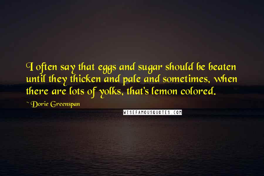 Dorie Greenspan Quotes: I often say that eggs and sugar should be beaten until they thicken and pale and sometimes, when there are lots of yolks, that's lemon colored.