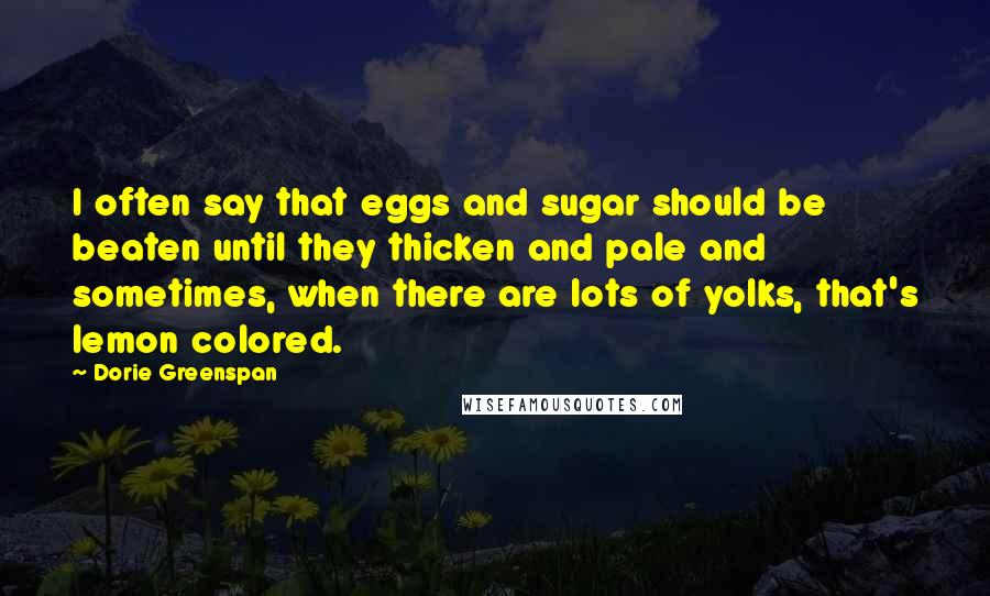 Dorie Greenspan Quotes: I often say that eggs and sugar should be beaten until they thicken and pale and sometimes, when there are lots of yolks, that's lemon colored.