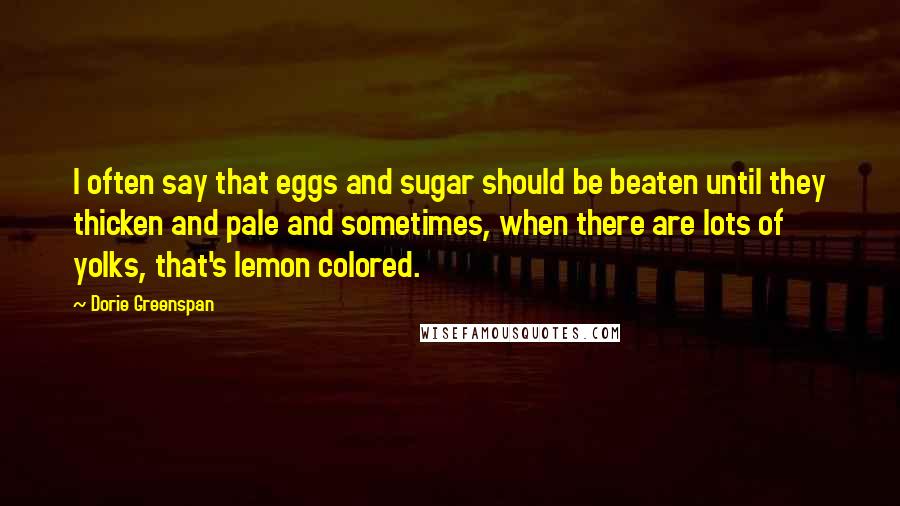 Dorie Greenspan Quotes: I often say that eggs and sugar should be beaten until they thicken and pale and sometimes, when there are lots of yolks, that's lemon colored.