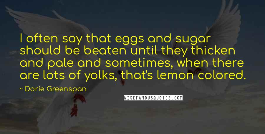 Dorie Greenspan Quotes: I often say that eggs and sugar should be beaten until they thicken and pale and sometimes, when there are lots of yolks, that's lemon colored.