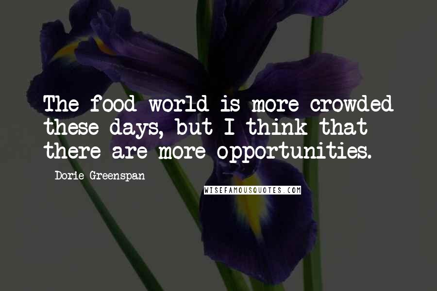 Dorie Greenspan Quotes: The food world is more crowded these days, but I think that there are more opportunities.