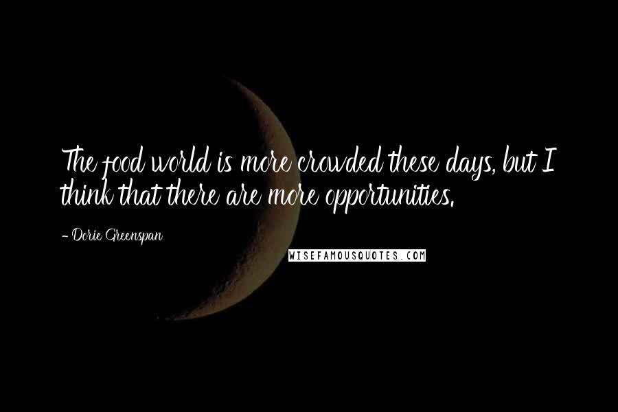 Dorie Greenspan Quotes: The food world is more crowded these days, but I think that there are more opportunities.