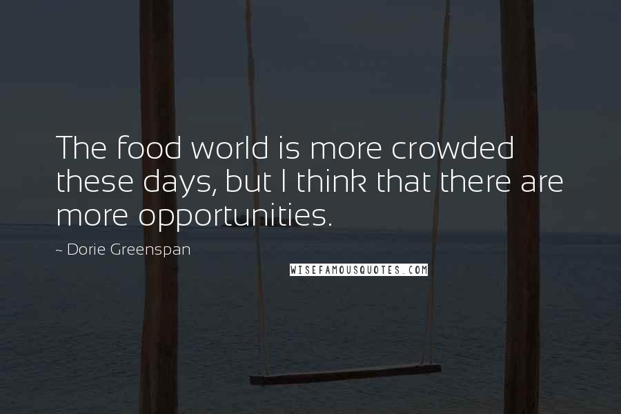 Dorie Greenspan Quotes: The food world is more crowded these days, but I think that there are more opportunities.