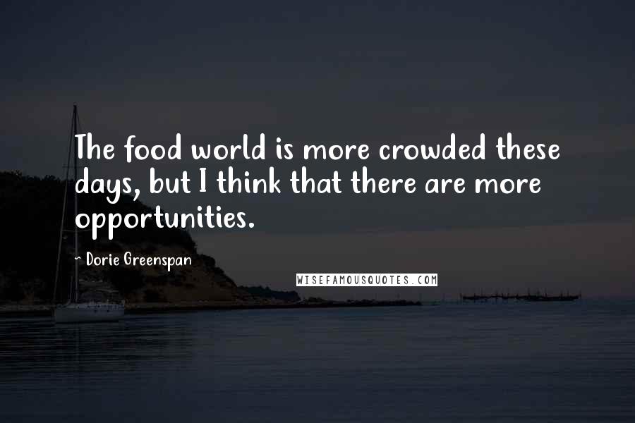 Dorie Greenspan Quotes: The food world is more crowded these days, but I think that there are more opportunities.