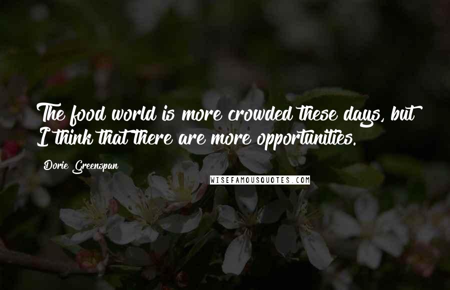 Dorie Greenspan Quotes: The food world is more crowded these days, but I think that there are more opportunities.